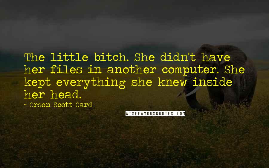 Orson Scott Card Quotes: The little bitch. She didn't have her files in another computer. She kept everything she knew inside her head.