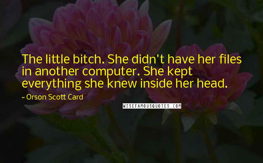 Orson Scott Card Quotes: The little bitch. She didn't have her files in another computer. She kept everything she knew inside her head.