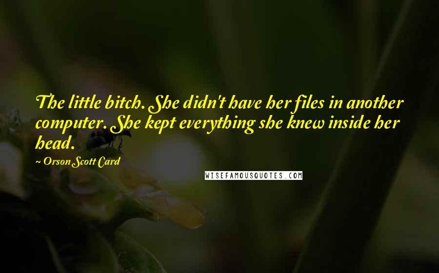 Orson Scott Card Quotes: The little bitch. She didn't have her files in another computer. She kept everything she knew inside her head.