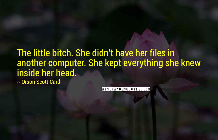 Orson Scott Card Quotes: The little bitch. She didn't have her files in another computer. She kept everything she knew inside her head.
