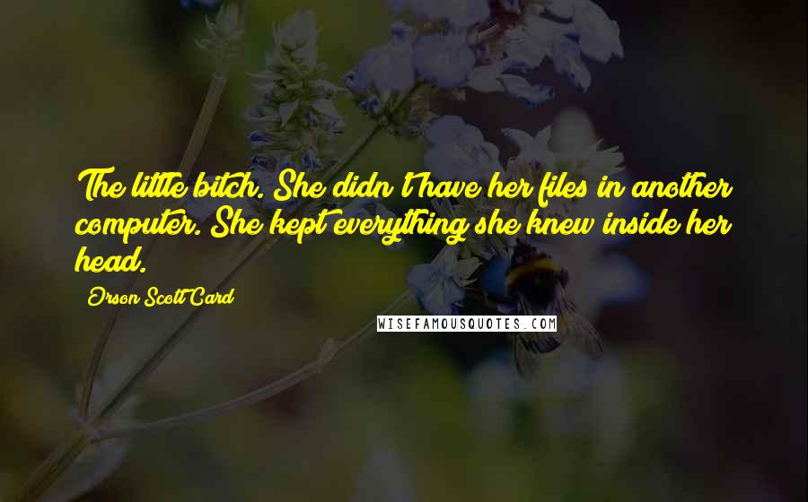 Orson Scott Card Quotes: The little bitch. She didn't have her files in another computer. She kept everything she knew inside her head.