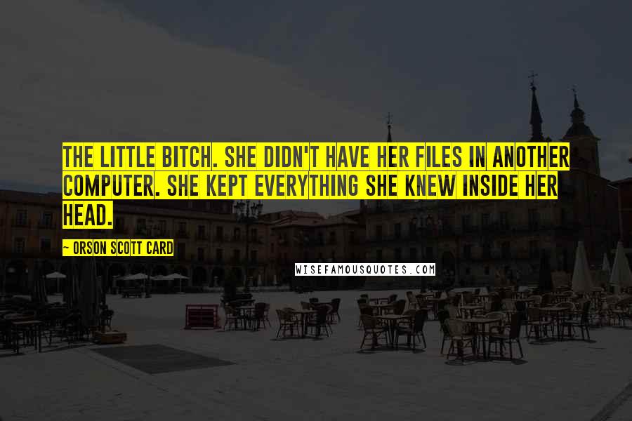 Orson Scott Card Quotes: The little bitch. She didn't have her files in another computer. She kept everything she knew inside her head.