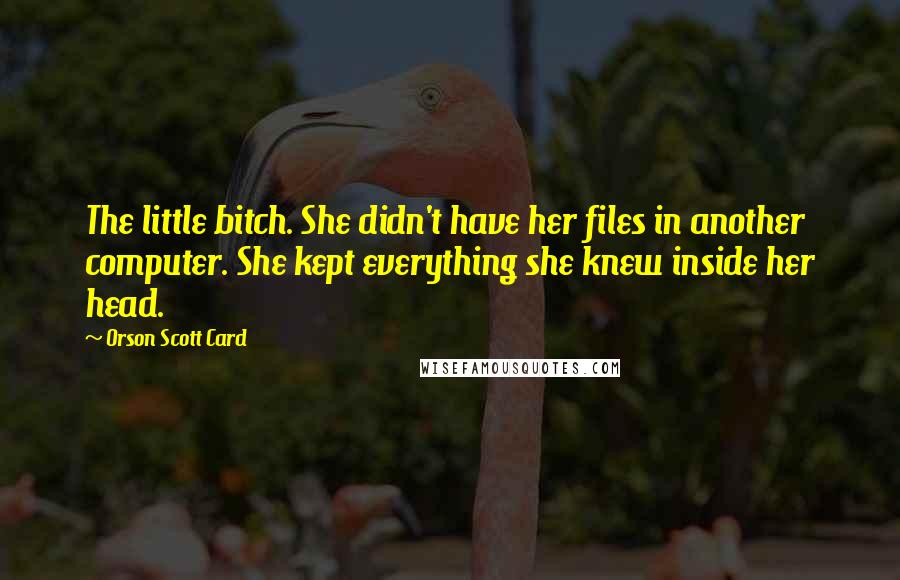 Orson Scott Card Quotes: The little bitch. She didn't have her files in another computer. She kept everything she knew inside her head.