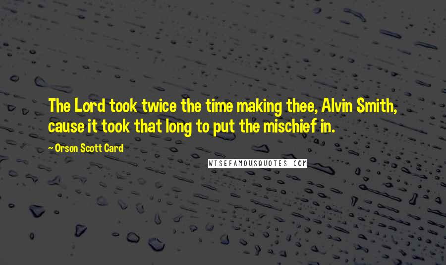 Orson Scott Card Quotes: The Lord took twice the time making thee, Alvin Smith, cause it took that long to put the mischief in.