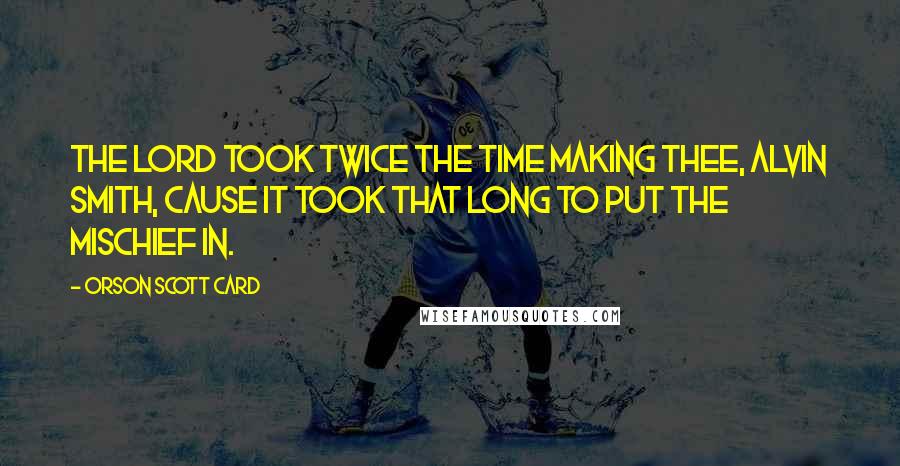 Orson Scott Card Quotes: The Lord took twice the time making thee, Alvin Smith, cause it took that long to put the mischief in.