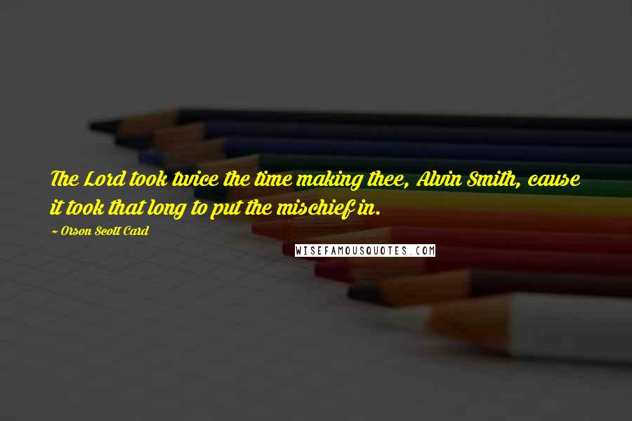 Orson Scott Card Quotes: The Lord took twice the time making thee, Alvin Smith, cause it took that long to put the mischief in.