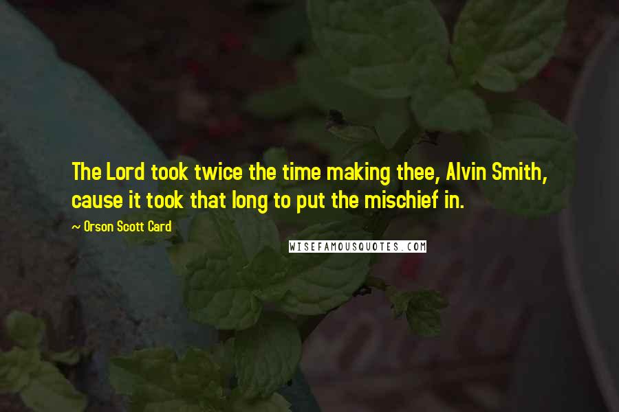 Orson Scott Card Quotes: The Lord took twice the time making thee, Alvin Smith, cause it took that long to put the mischief in.
