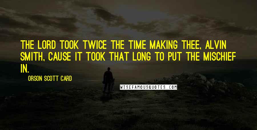 Orson Scott Card Quotes: The Lord took twice the time making thee, Alvin Smith, cause it took that long to put the mischief in.