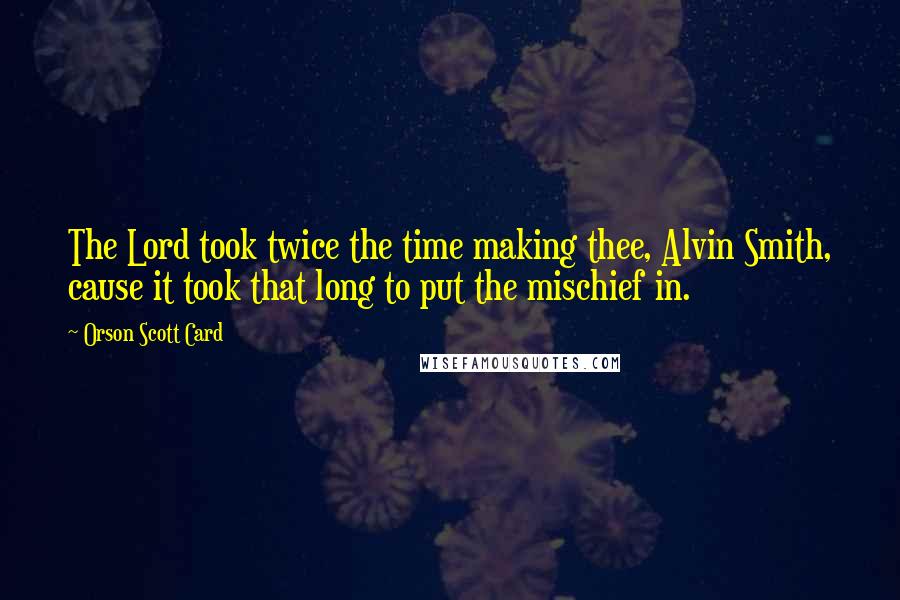 Orson Scott Card Quotes: The Lord took twice the time making thee, Alvin Smith, cause it took that long to put the mischief in.