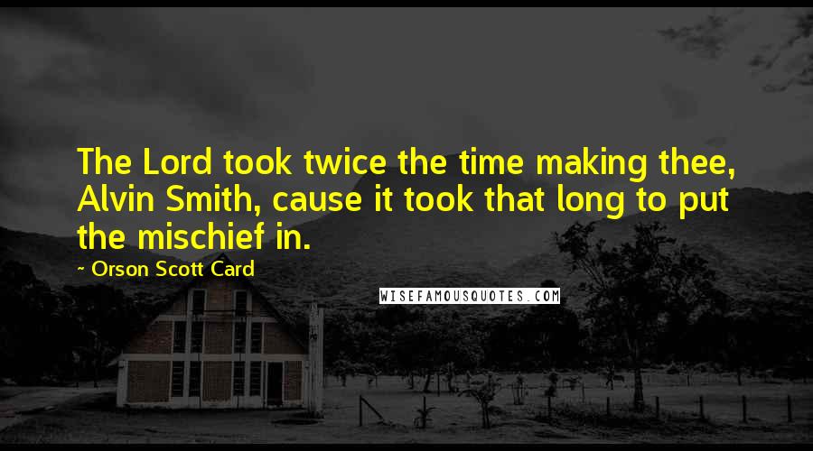 Orson Scott Card Quotes: The Lord took twice the time making thee, Alvin Smith, cause it took that long to put the mischief in.