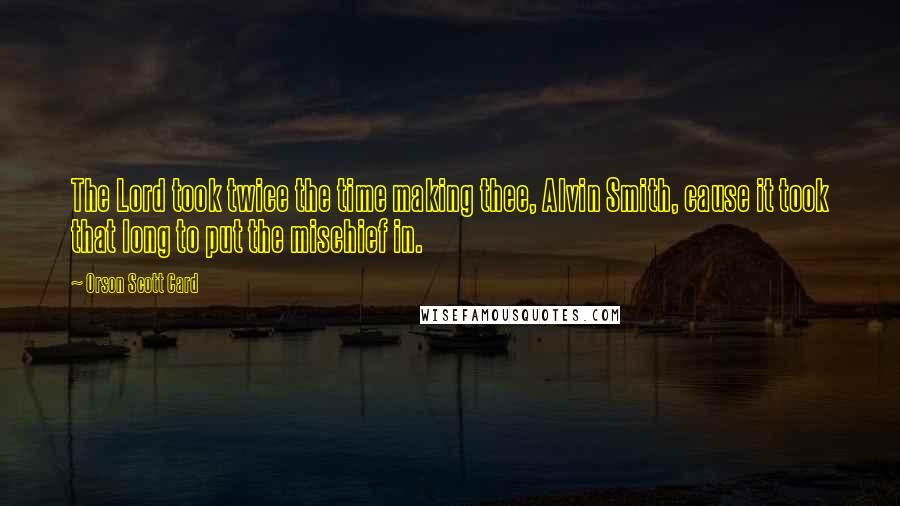 Orson Scott Card Quotes: The Lord took twice the time making thee, Alvin Smith, cause it took that long to put the mischief in.