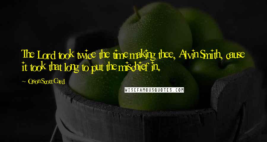 Orson Scott Card Quotes: The Lord took twice the time making thee, Alvin Smith, cause it took that long to put the mischief in.