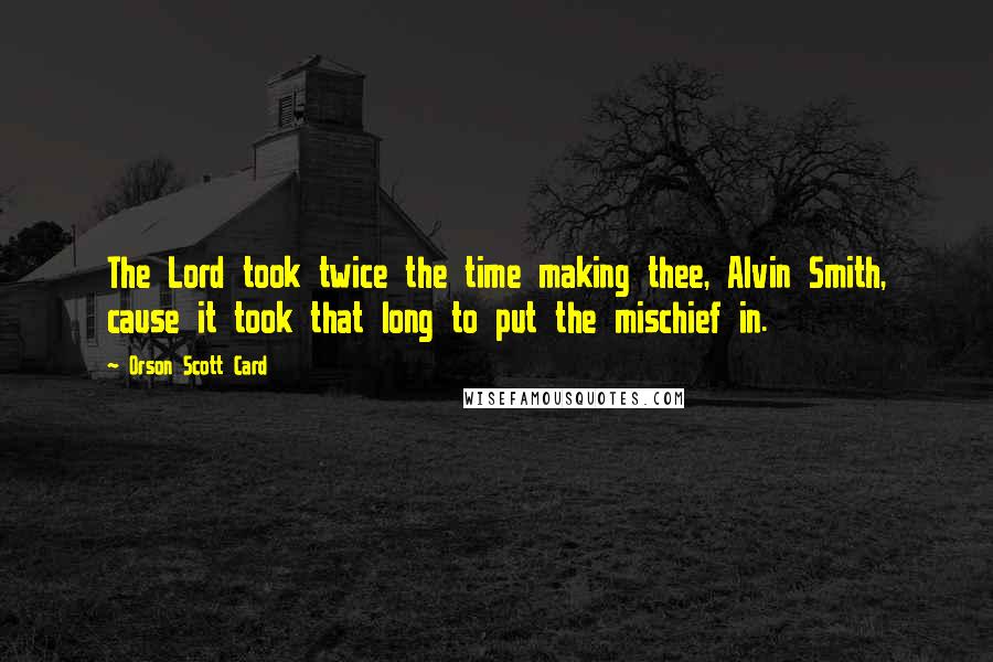 Orson Scott Card Quotes: The Lord took twice the time making thee, Alvin Smith, cause it took that long to put the mischief in.