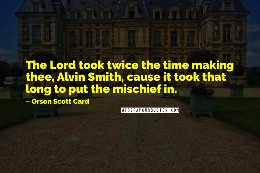 Orson Scott Card Quotes: The Lord took twice the time making thee, Alvin Smith, cause it took that long to put the mischief in.