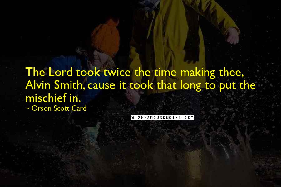 Orson Scott Card Quotes: The Lord took twice the time making thee, Alvin Smith, cause it took that long to put the mischief in.