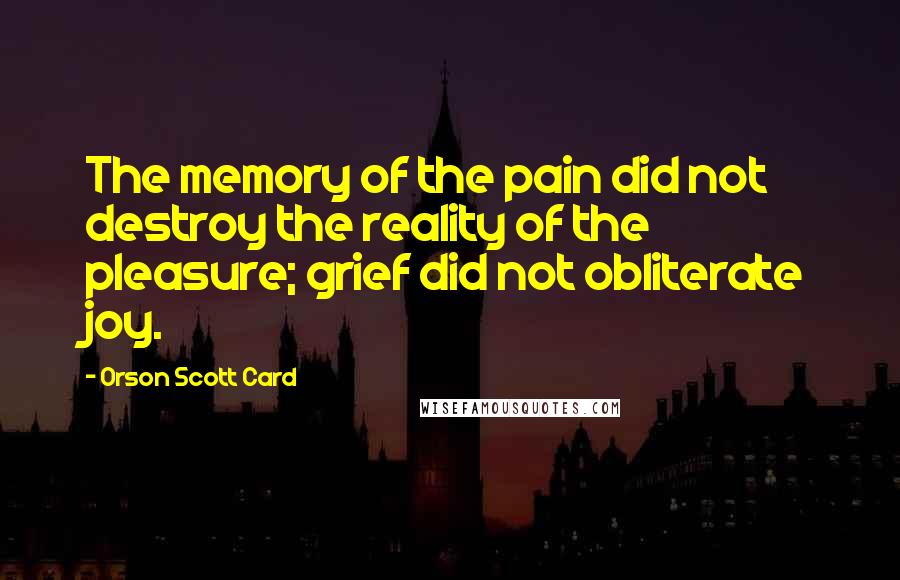 Orson Scott Card Quotes: The memory of the pain did not destroy the reality of the pleasure; grief did not obliterate joy.