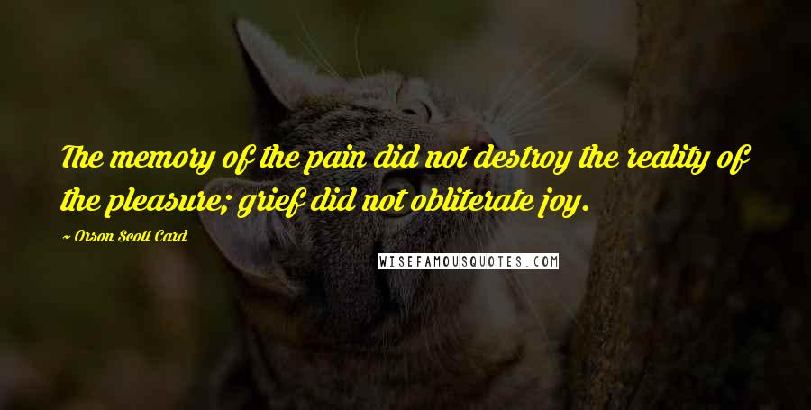 Orson Scott Card Quotes: The memory of the pain did not destroy the reality of the pleasure; grief did not obliterate joy.