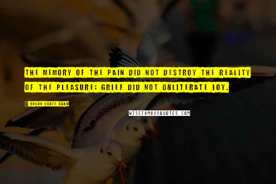 Orson Scott Card Quotes: The memory of the pain did not destroy the reality of the pleasure; grief did not obliterate joy.