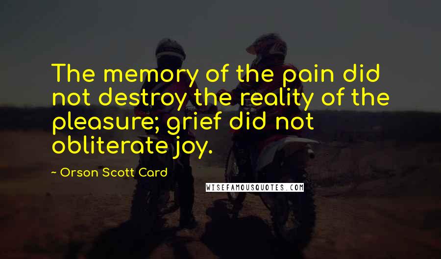 Orson Scott Card Quotes: The memory of the pain did not destroy the reality of the pleasure; grief did not obliterate joy.