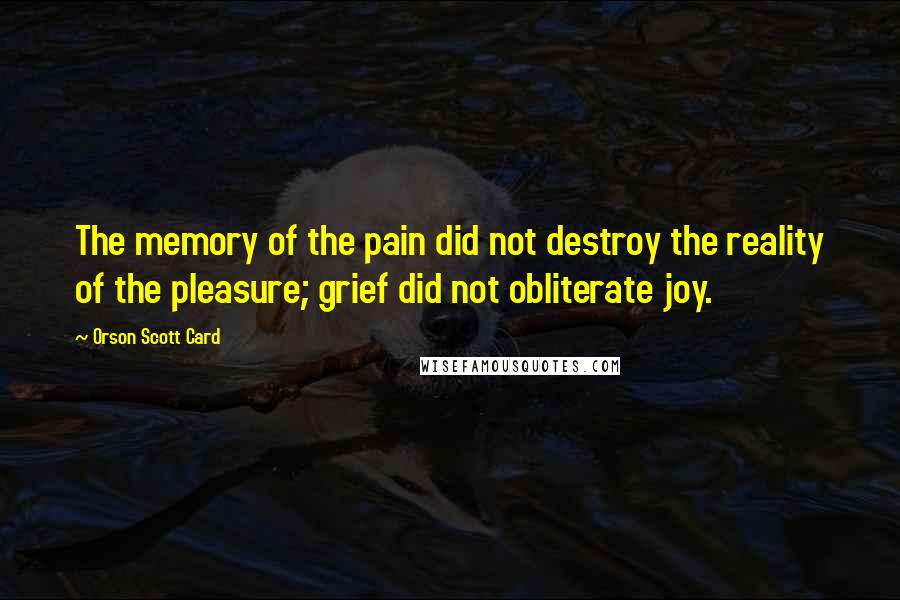 Orson Scott Card Quotes: The memory of the pain did not destroy the reality of the pleasure; grief did not obliterate joy.