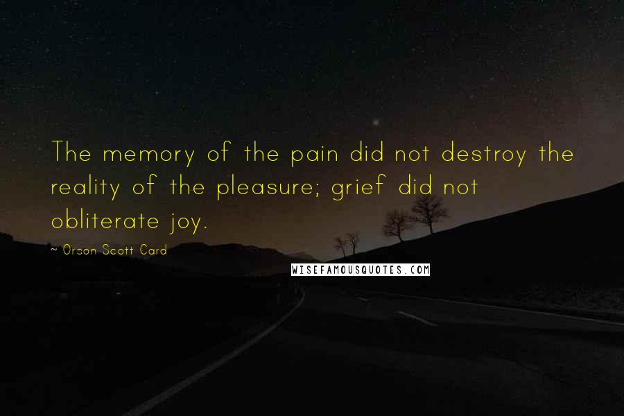 Orson Scott Card Quotes: The memory of the pain did not destroy the reality of the pleasure; grief did not obliterate joy.