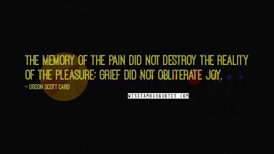 Orson Scott Card Quotes: The memory of the pain did not destroy the reality of the pleasure; grief did not obliterate joy.