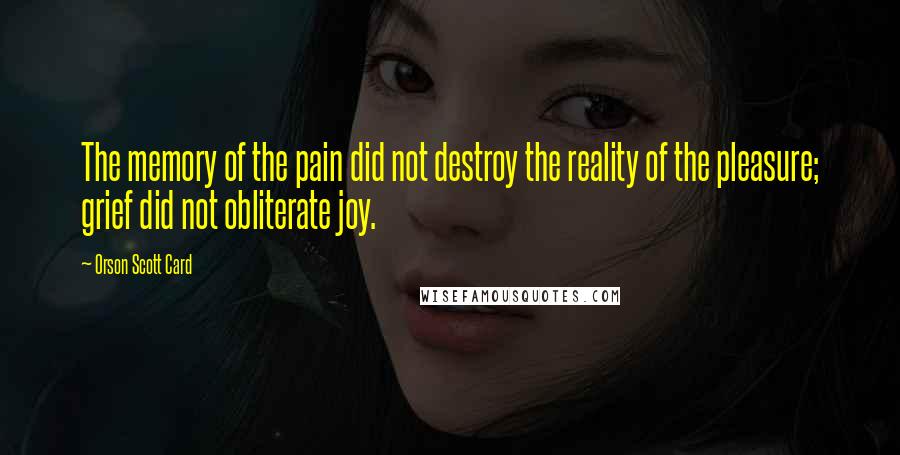 Orson Scott Card Quotes: The memory of the pain did not destroy the reality of the pleasure; grief did not obliterate joy.