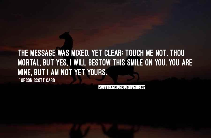 Orson Scott Card Quotes: The message was mixed, yet clear: Touch me not, thou mortal, but yes, I will bestow this smile on you. You are mine, but I am not yet yours.