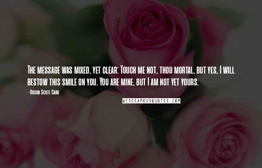 Orson Scott Card Quotes: The message was mixed, yet clear: Touch me not, thou mortal, but yes, I will bestow this smile on you. You are mine, but I am not yet yours.