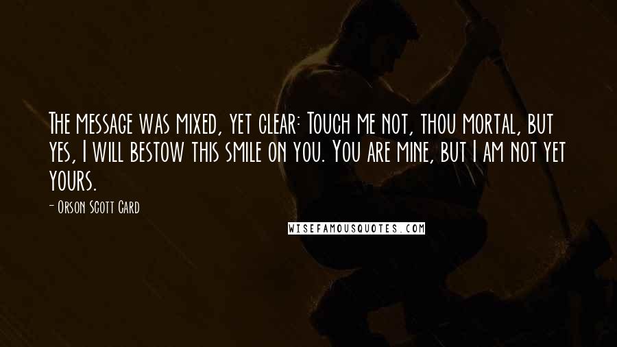 Orson Scott Card Quotes: The message was mixed, yet clear: Touch me not, thou mortal, but yes, I will bestow this smile on you. You are mine, but I am not yet yours.