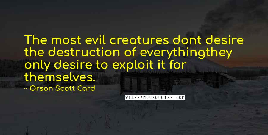 Orson Scott Card Quotes: The most evil creatures dont desire the destruction of everythingthey only desire to exploit it for themselves.