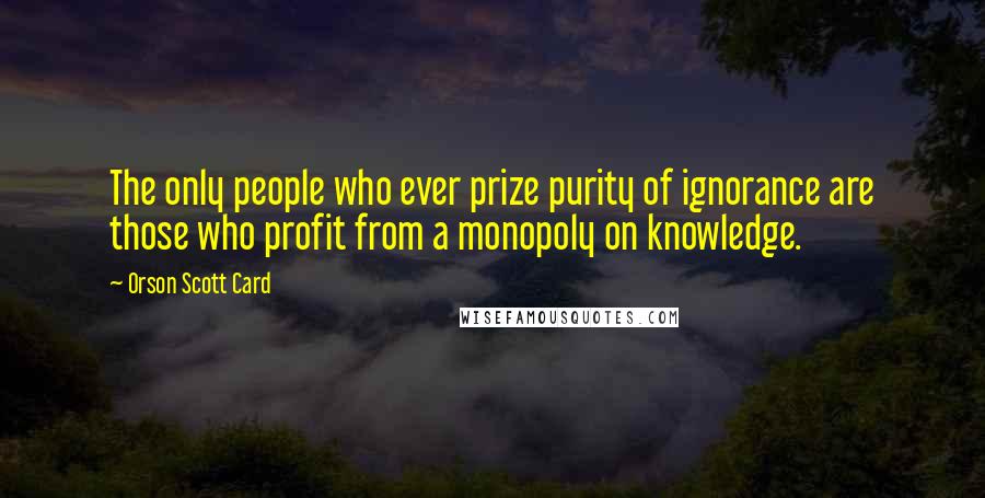 Orson Scott Card Quotes: The only people who ever prize purity of ignorance are those who profit from a monopoly on knowledge.