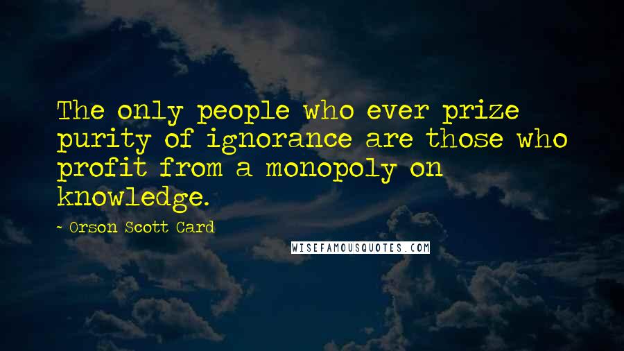 Orson Scott Card Quotes: The only people who ever prize purity of ignorance are those who profit from a monopoly on knowledge.