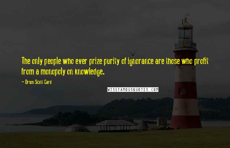 Orson Scott Card Quotes: The only people who ever prize purity of ignorance are those who profit from a monopoly on knowledge.