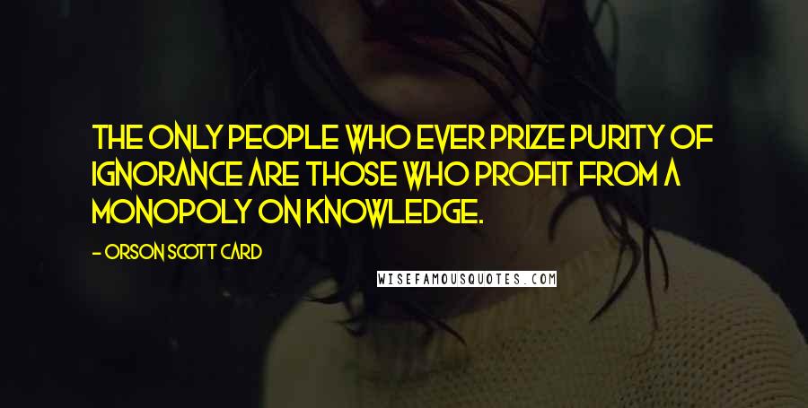 Orson Scott Card Quotes: The only people who ever prize purity of ignorance are those who profit from a monopoly on knowledge.