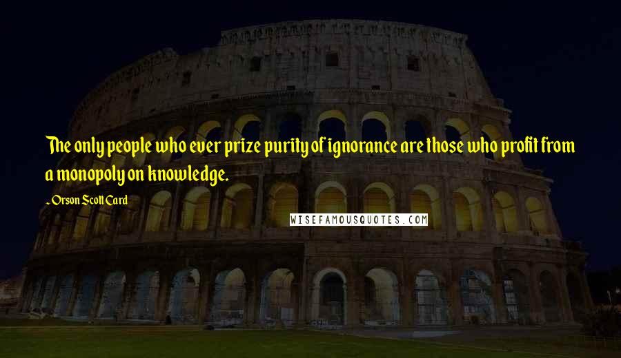 Orson Scott Card Quotes: The only people who ever prize purity of ignorance are those who profit from a monopoly on knowledge.