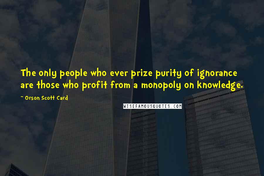 Orson Scott Card Quotes: The only people who ever prize purity of ignorance are those who profit from a monopoly on knowledge.