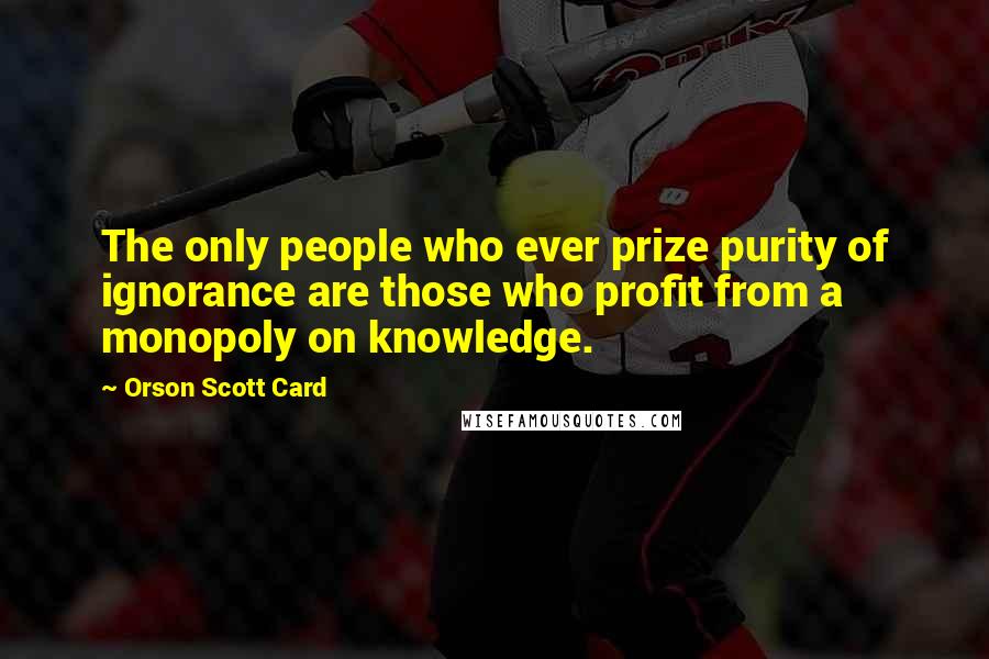 Orson Scott Card Quotes: The only people who ever prize purity of ignorance are those who profit from a monopoly on knowledge.