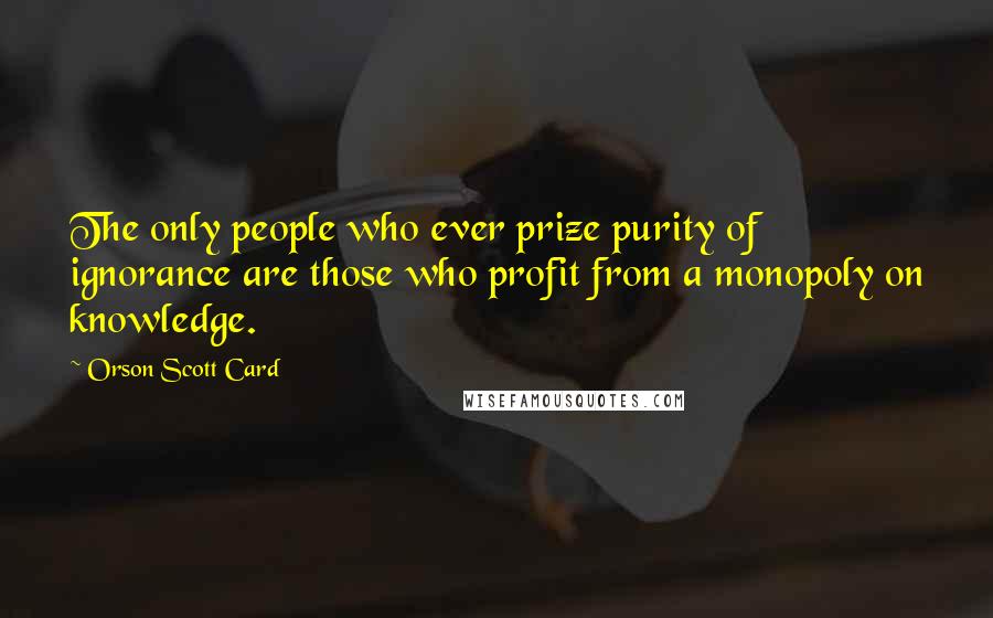 Orson Scott Card Quotes: The only people who ever prize purity of ignorance are those who profit from a monopoly on knowledge.