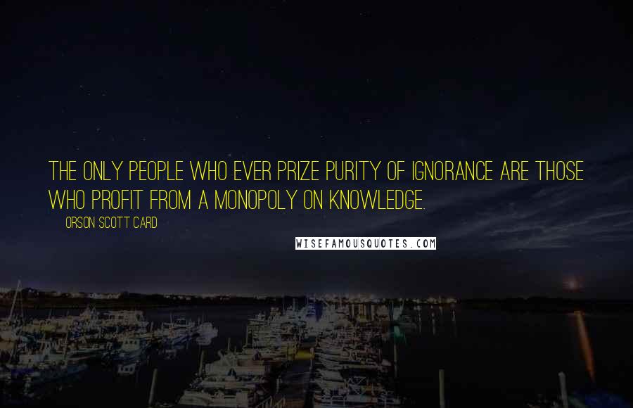 Orson Scott Card Quotes: The only people who ever prize purity of ignorance are those who profit from a monopoly on knowledge.