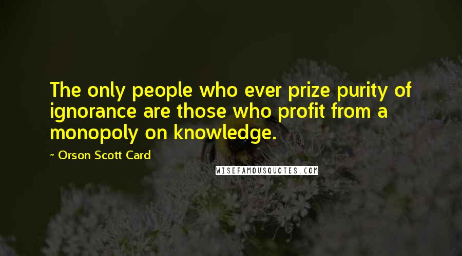 Orson Scott Card Quotes: The only people who ever prize purity of ignorance are those who profit from a monopoly on knowledge.