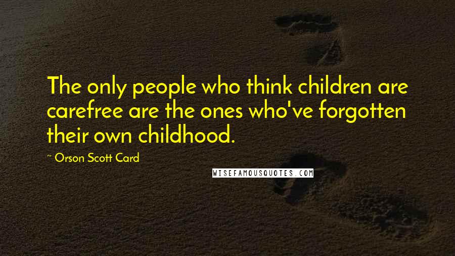 Orson Scott Card Quotes: The only people who think children are carefree are the ones who've forgotten their own childhood.