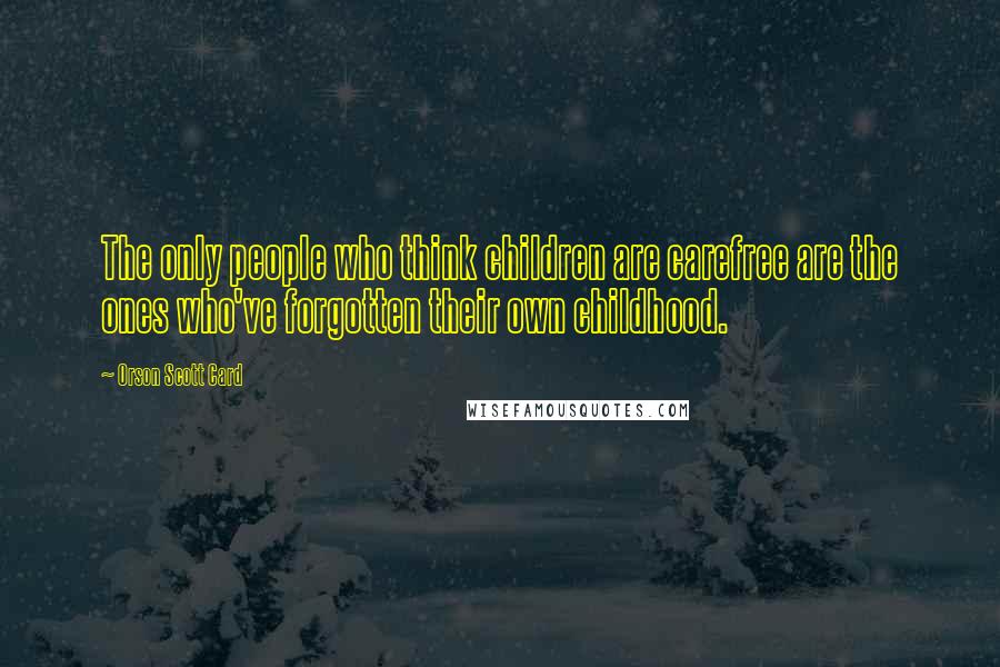 Orson Scott Card Quotes: The only people who think children are carefree are the ones who've forgotten their own childhood.