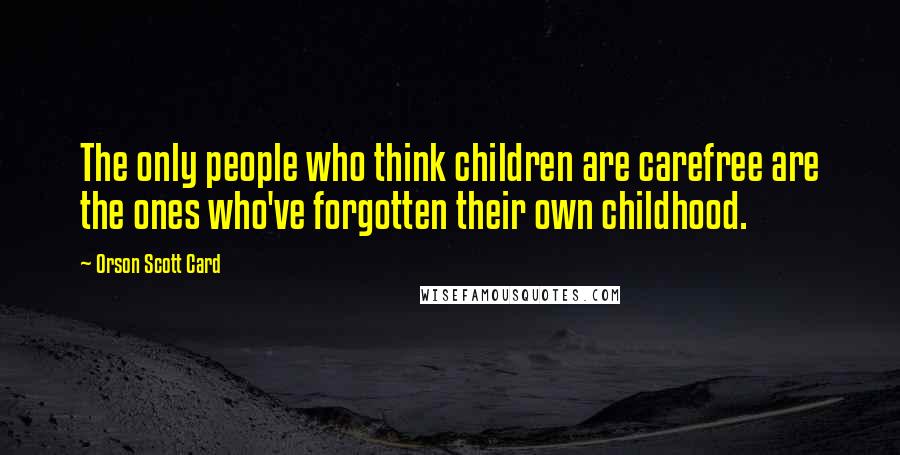 Orson Scott Card Quotes: The only people who think children are carefree are the ones who've forgotten their own childhood.