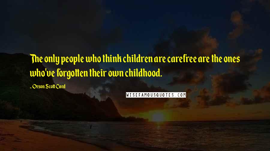 Orson Scott Card Quotes: The only people who think children are carefree are the ones who've forgotten their own childhood.