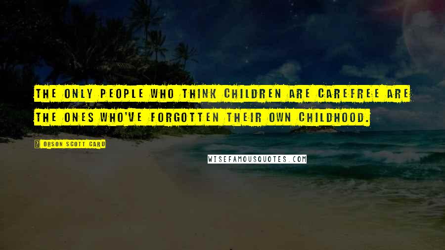 Orson Scott Card Quotes: The only people who think children are carefree are the ones who've forgotten their own childhood.