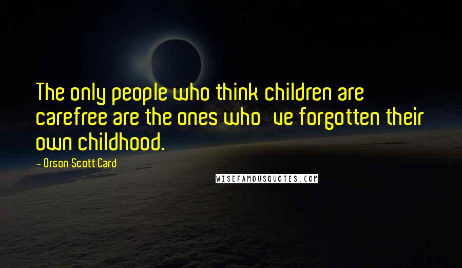 Orson Scott Card Quotes: The only people who think children are carefree are the ones who've forgotten their own childhood.