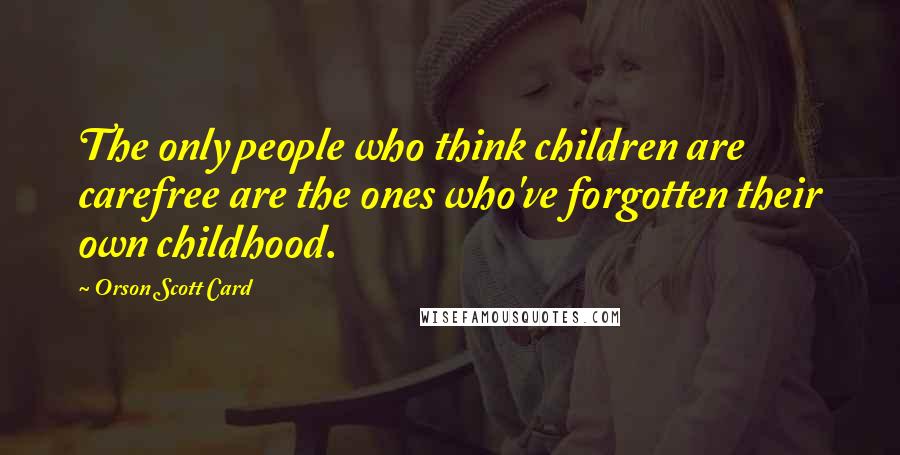 Orson Scott Card Quotes: The only people who think children are carefree are the ones who've forgotten their own childhood.