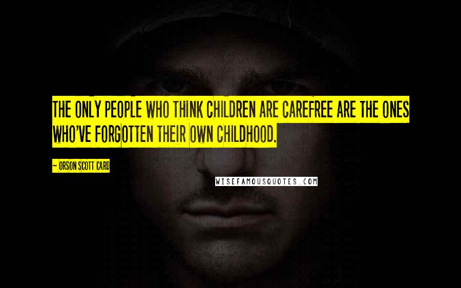 Orson Scott Card Quotes: The only people who think children are carefree are the ones who've forgotten their own childhood.