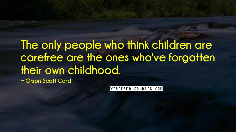 Orson Scott Card Quotes: The only people who think children are carefree are the ones who've forgotten their own childhood.